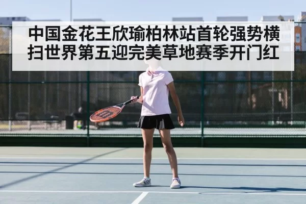 中国金花王欣瑜柏林站首轮强势横扫世界第五迎完美草地赛季开门红