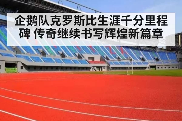 企鹅队克罗斯比生涯千分里程碑 传奇继续书写辉煌新篇章