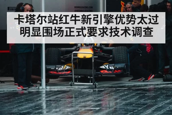 卡塔尔站红牛新引擎优势太过明显围场正式要求技术调查