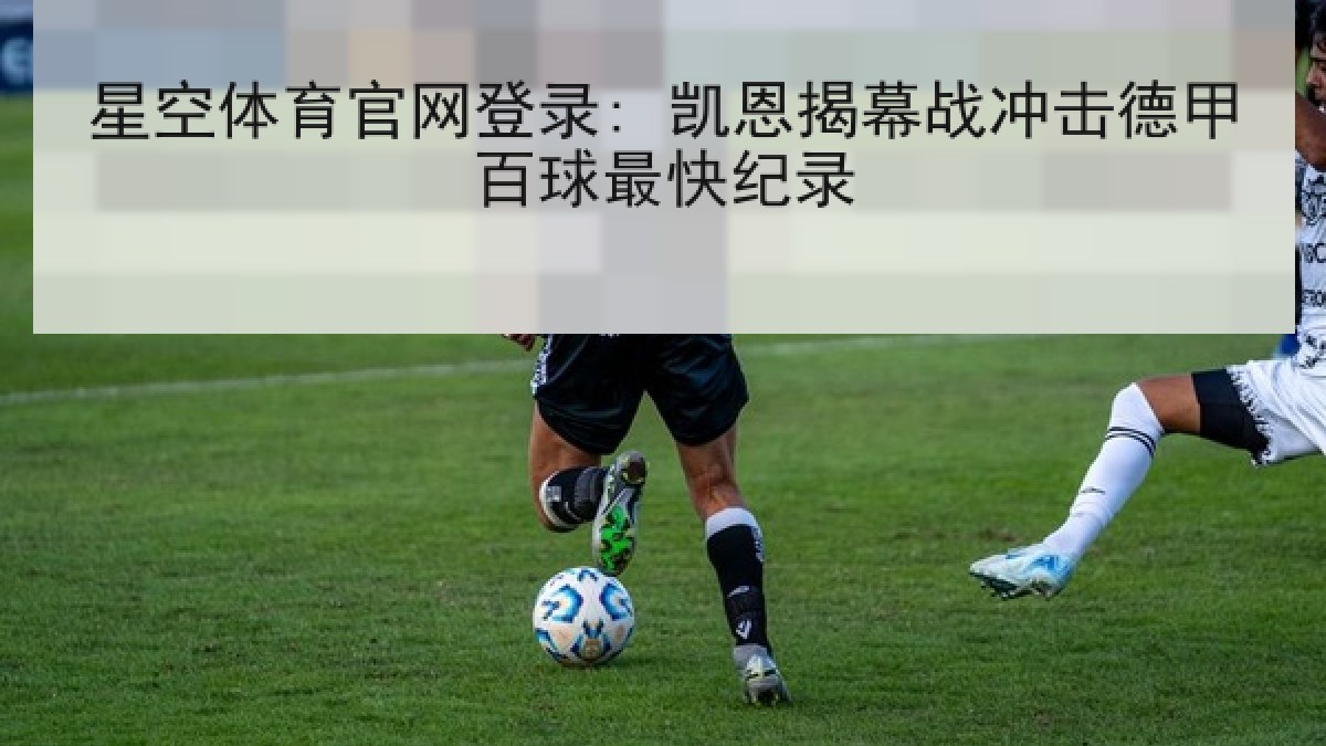 星空体育官网登录: 凯恩揭幕战冲击德甲百球最快纪录 星空体育官网登录: 凯恩揭幕战冲击德甲百球最快纪录