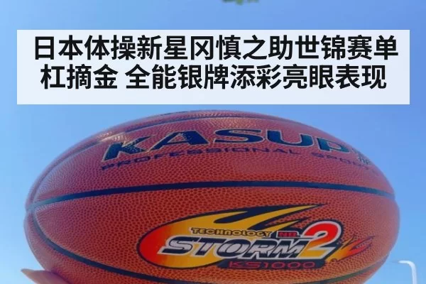 日本体操新星冈慎之助世锦赛单杠摘金 全能银牌添彩亮眼表现