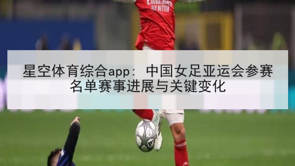 星空体育综合app: 中国女足亚运会参赛名单赛事进展与关键变化 星空体育综合app: 中国女足亚运会参赛名单赛事进展与关键变化