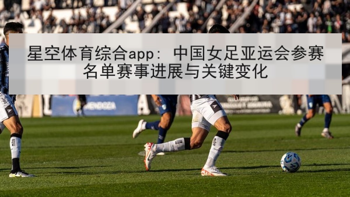 星空体育综合app: 中国女足亚运会参赛名单赛事进展与关键变化