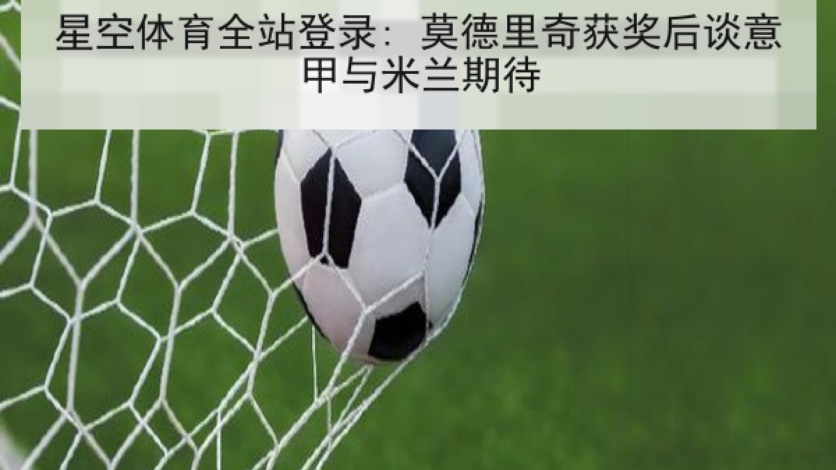 星空体育全站登录: 莫德里奇获奖后谈意甲与米兰期待