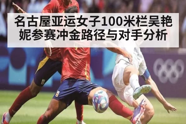 名古屋亚运女子100米栏吴艳妮参赛冲金路径与对手分析