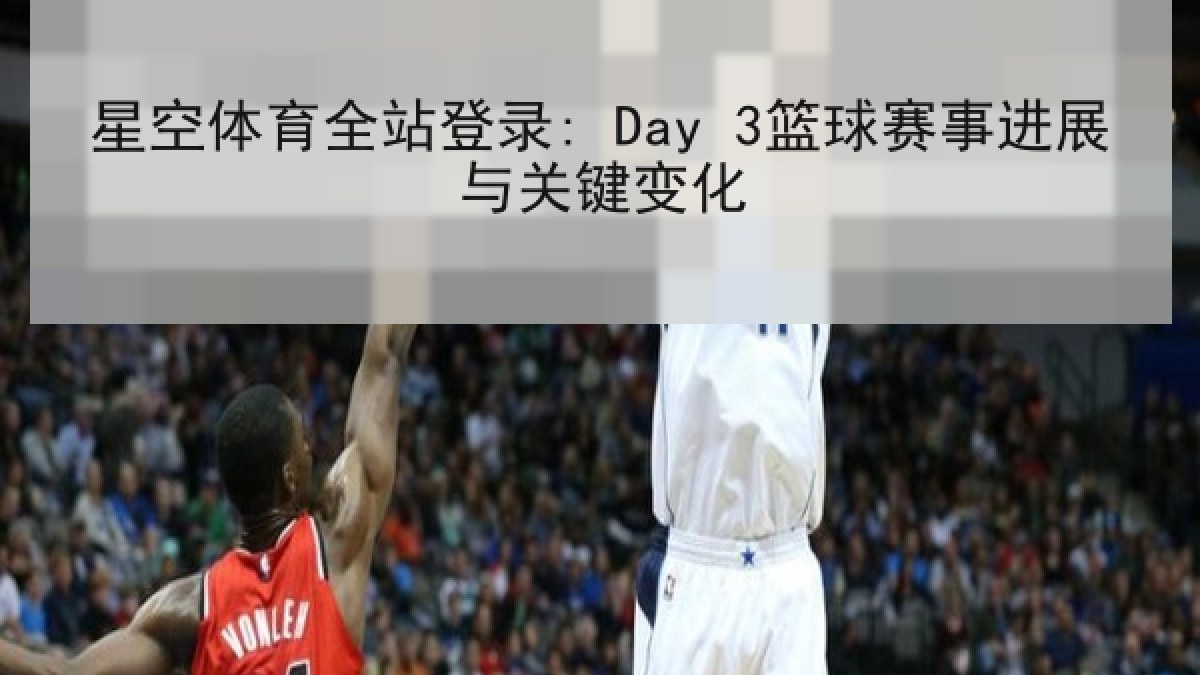 星空体育全站登录: Day 3篮球赛事进展与关键变化 星空体育全站登录: Day 3篮球赛事进展与关键变化