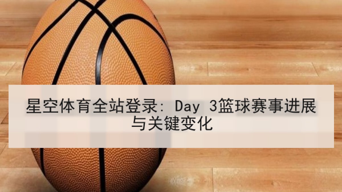 星空体育全站登录: Day 3篮球赛事进展与关键变化